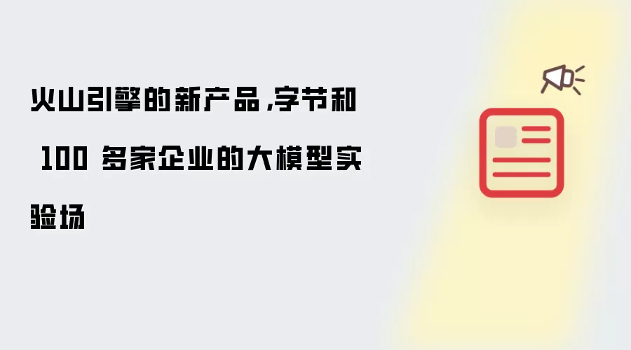 火山引擎的新产品,字节和 100 多家企业的大模型实验场