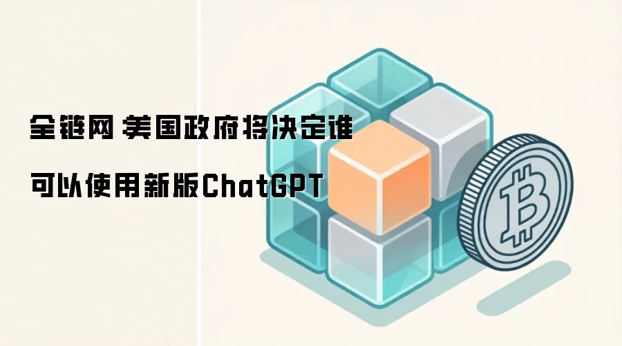 全链网：美国政府将决定谁可以使用新版ChatGPT