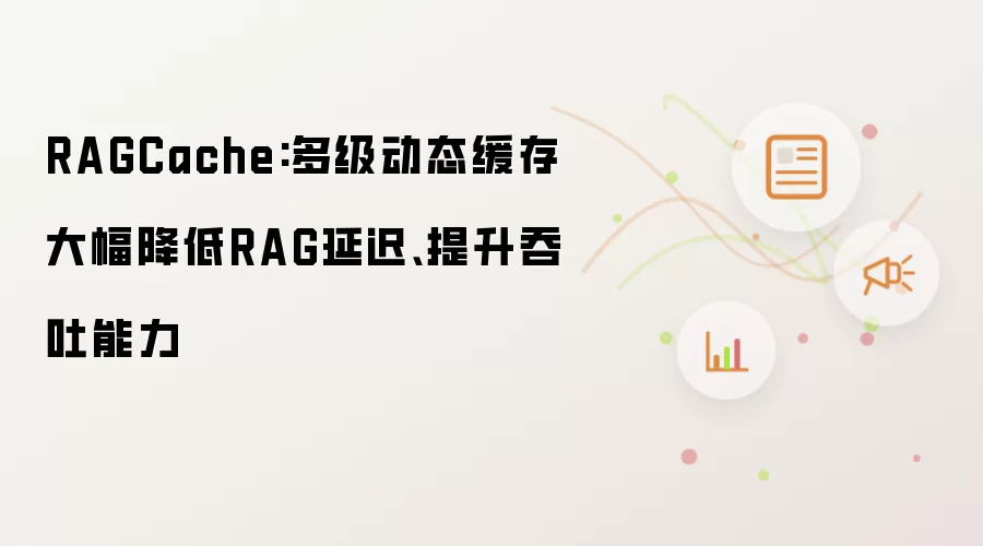 RAGCache:多级动态缓存大幅降低RAG延迟、提升吞吐能力