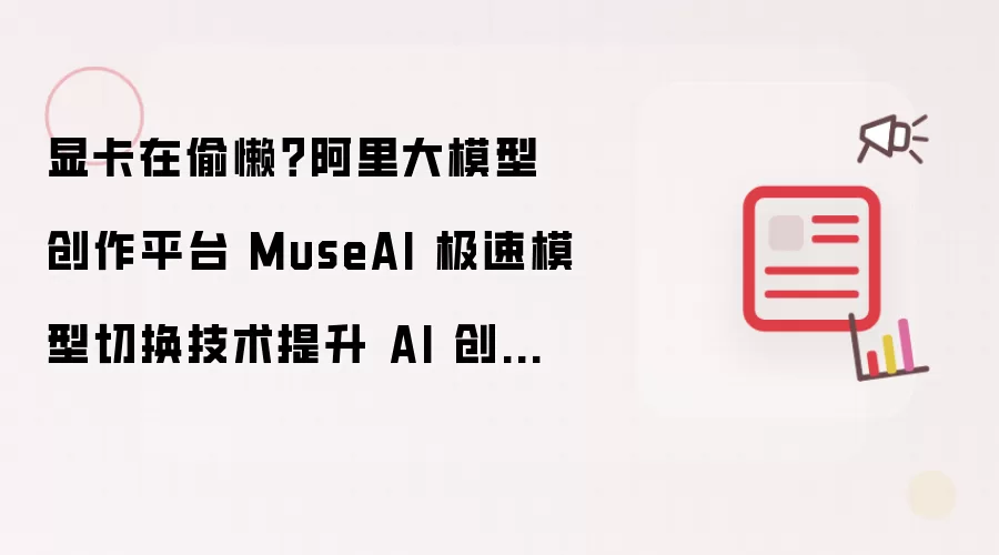 显卡在偷懒？阿里大模型创作平台 MuseAI 极速模型切换技术提升 AI 创作效率