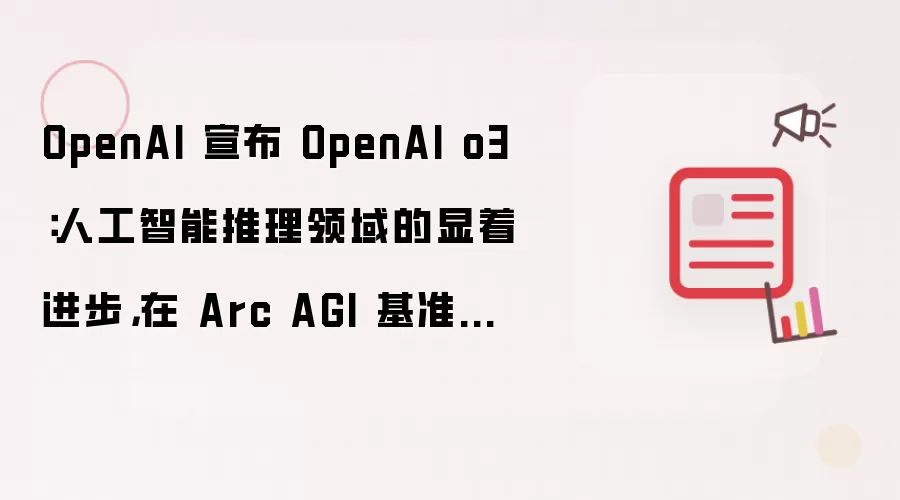OpenAI 宣布 OpenAI o3：人工智能推理领域的显着进步，在 Arc AGI 基准测试中得分为 87.5%