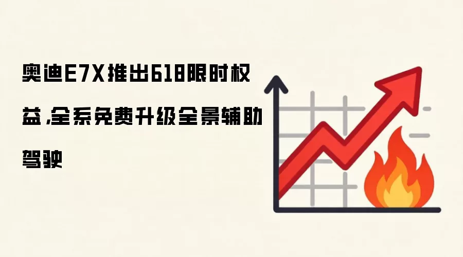 奥迪E7X推出618限时权益,全系免费升级全景辅助驾驶