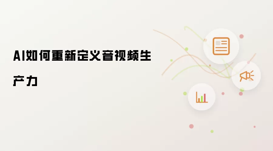 AI如何重新定义音视频生产力