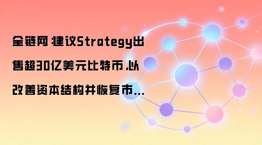 全链网:建议Strategy出售超30亿美元比特币,以改善资本结构并恢复市场信心