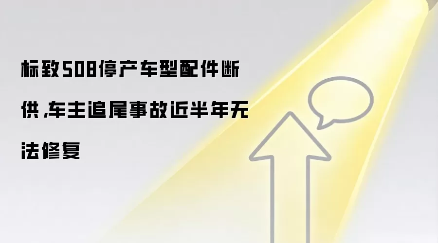 标致508停产车型配件断供，车主追尾事故近半年无法修复