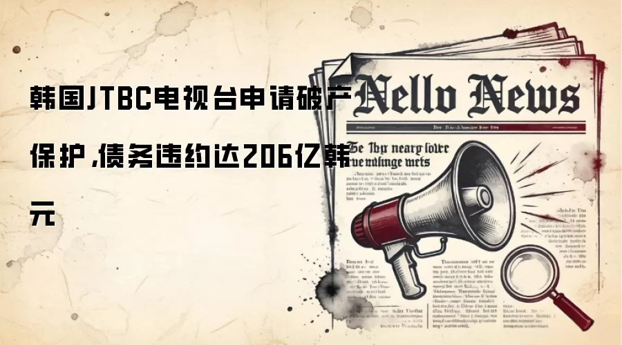 韩国JTBC电视台申请破产保护，债务违约达206亿韩元