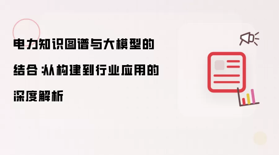 电力知识图谱与大模型的结合:从构建到行业应用的深度解析