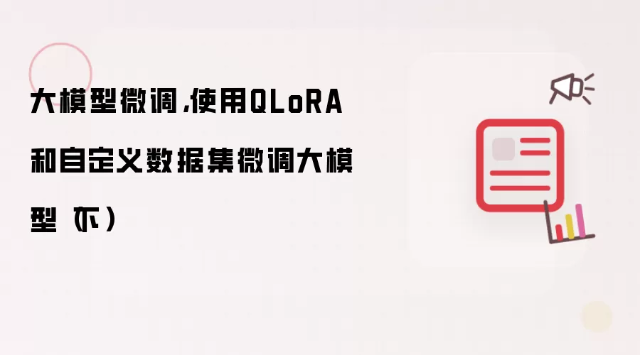大模型微调,使用QLoRA和自定义数据集微调大模型(下)
