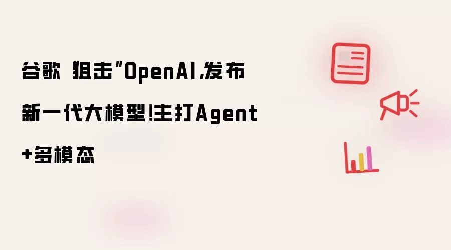 谷歌“狙击”OpenAI，发布新一代大模型！主打Agent+多模态