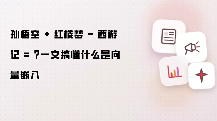 孙悟空 + 红楼梦 - 西游记 = ？一文搞懂什么是向量嵌入