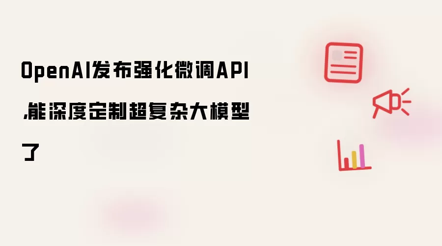OpenAI发布强化微调API，能深度定制超复杂大模型了