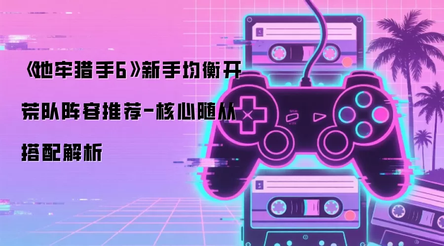 《地牢猎手6》新手均衡开荒队阵容推荐-核心随从搭配解析
