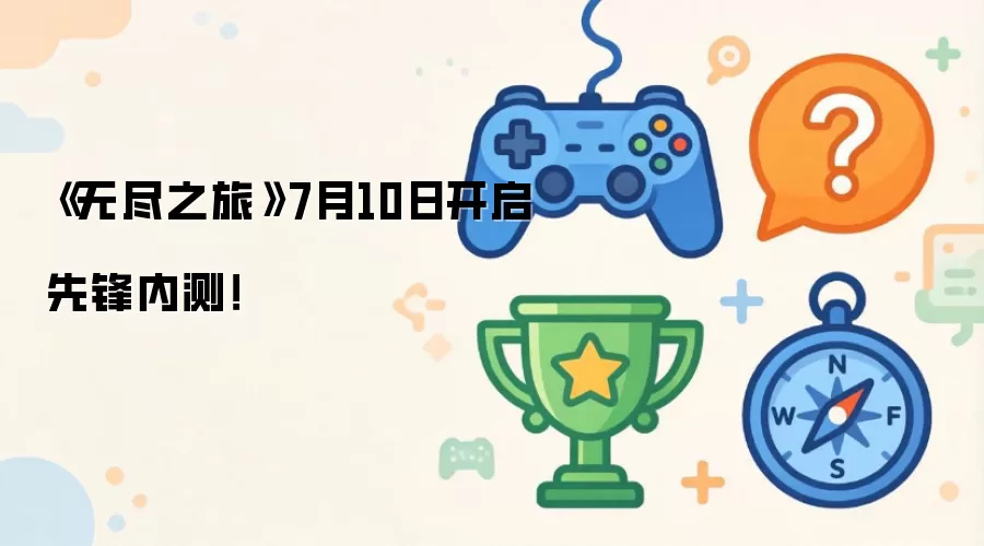 《无尽之旅》7月10日开启先锋内测！