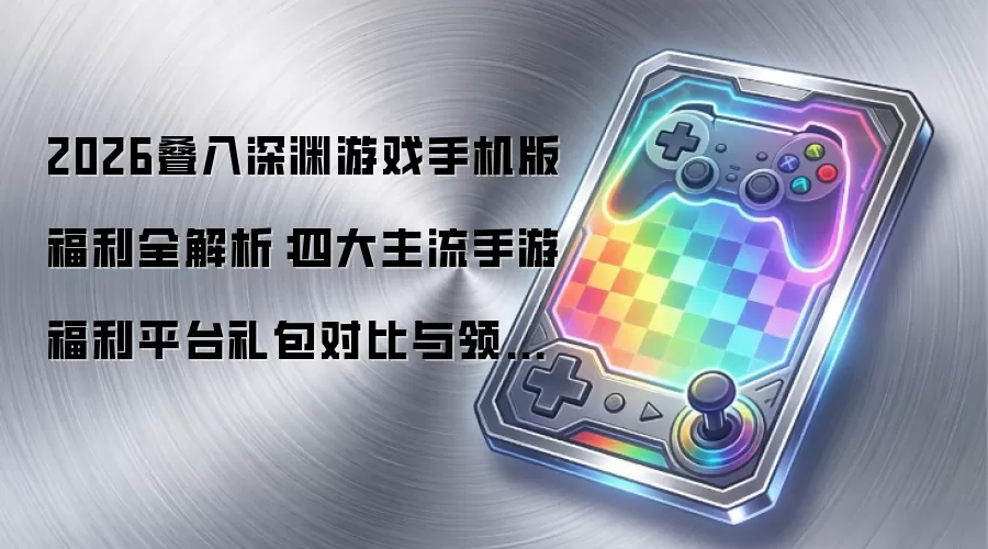 2026叠入深渊游戏手机版福利全解析：四大主流手游福利平台礼包对比与领取指南
