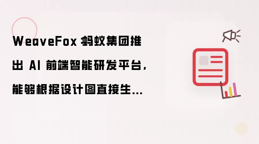 Wea veFox:蚂蚁集团推出 AI 前端智能研发平台,能够根据设计图直接生成源代码,支持多种客户端和技术栈