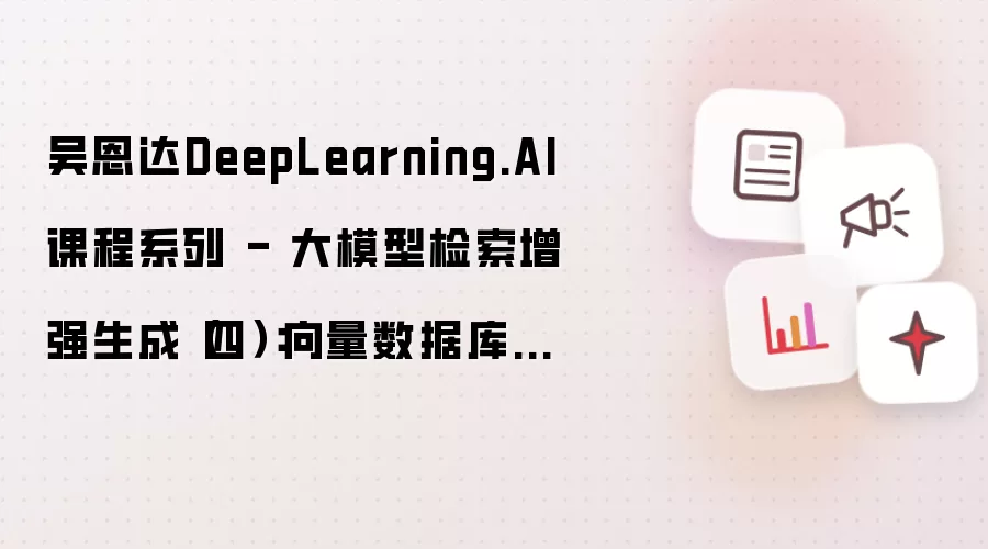 吴恩达DeepLearning.AI课程系列 - 大模型检索增强生成（四）：向量数据库中的检索优化