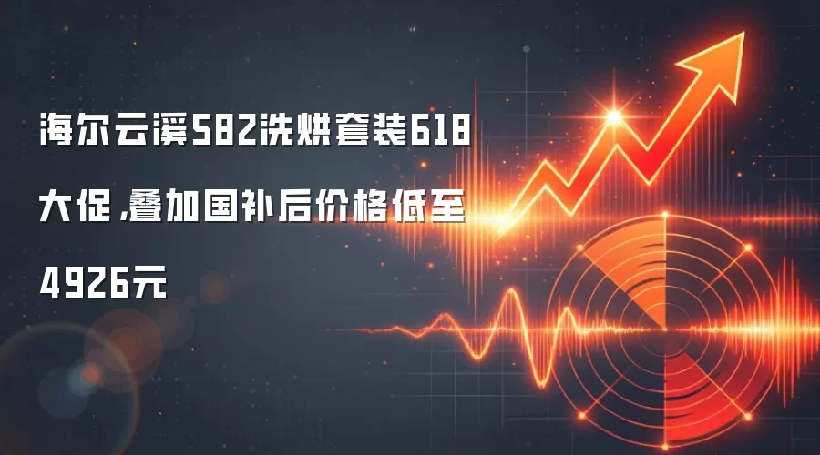海尔云溪582洗烘套装618大促,叠加国补后价格低至4926元