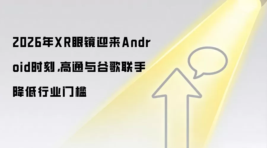2026年XR眼镜迎来Android时刻,高通与谷歌联手降低行业门槛
