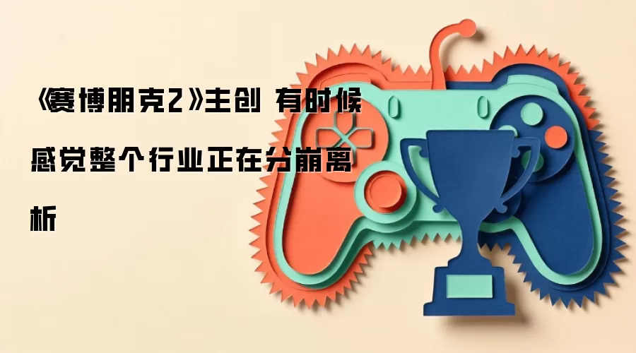 《赛博朋克2》主创 有时候感觉整个行业正在分崩离析