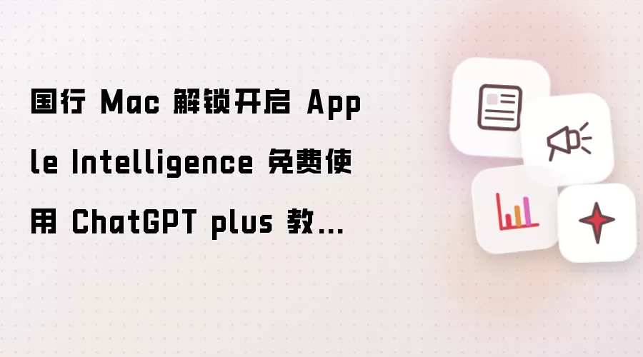 国行 Mac 解锁开启 Apple Intelligence 免费使用 ChatGPT plus 教程篇