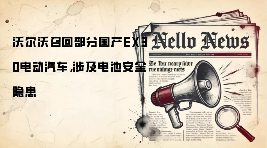沃尔沃召回部分国产EX30电动汽车,涉及电池安全隐患