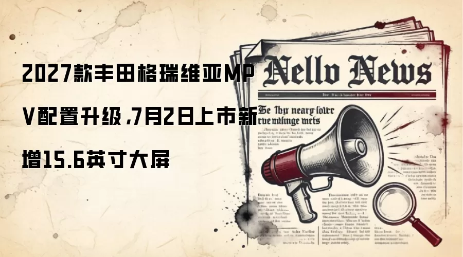 2027款丰田格瑞维亚MPV配置升级,7月2日上市新增15.6英寸大屏
