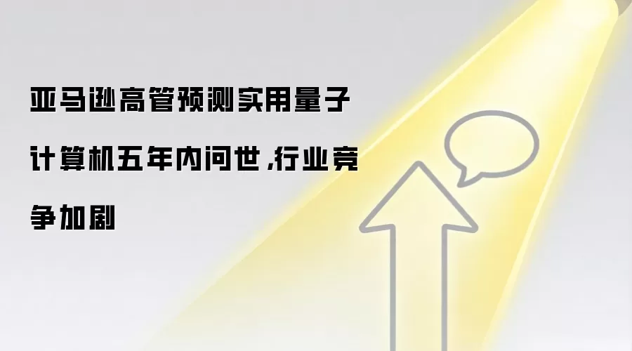 亚马逊高管预测实用量子计算机五年内问世,行业竞争加剧