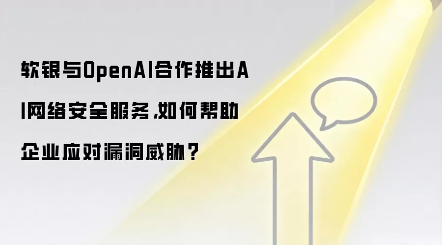 软银与OpenAI合作推出AI网络安全服务,如何帮助企业应对漏洞威胁?