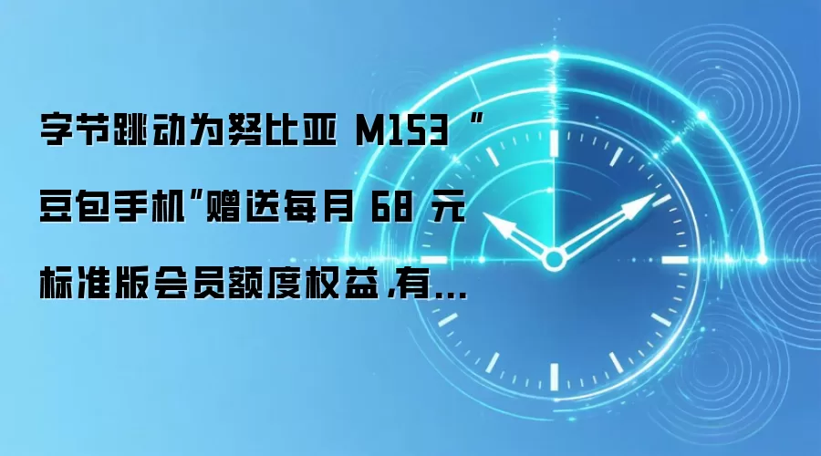 字节跳动为努比亚 M153“豆包手机”赠送每月 68 元标准版会员额度权益，有效期至 12 月 31 日