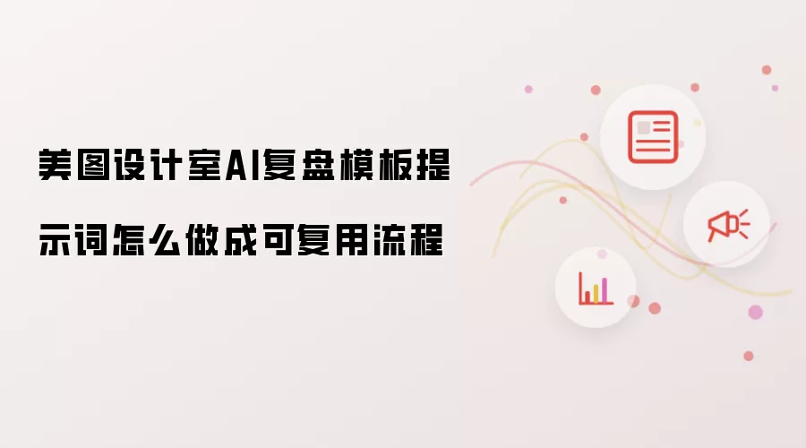 美图设计室AI复盘模板提示词怎么做成可复用流程