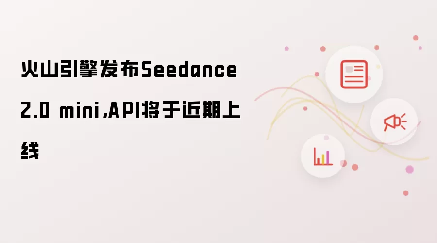 火山引擎发布Seedance 2.0 mini，API将于近期上线
