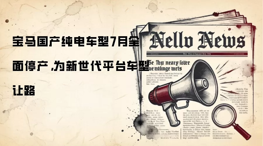 宝马国产纯电车型7月全面停产,为新世代平台车型让路