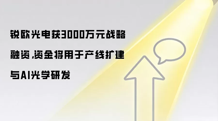 锐欧光电获3000万元战略融资，资金将用于产线扩建与AI光学研发