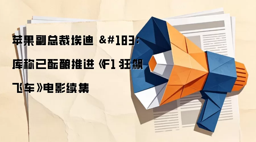 苹果副总裁埃迪 · 库称已酝酿推进《F1：狂飙飞车》电影续集