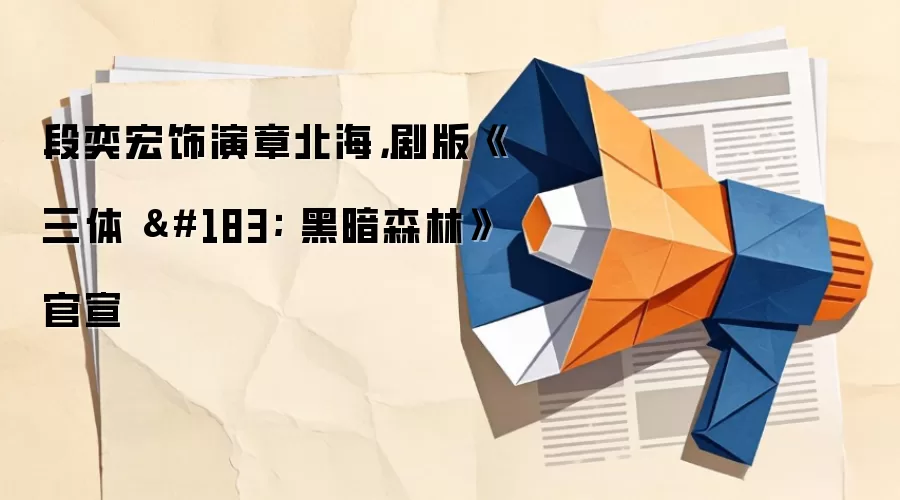 段奕宏饰演章北海，剧版《三体 · 黑暗森林》官宣