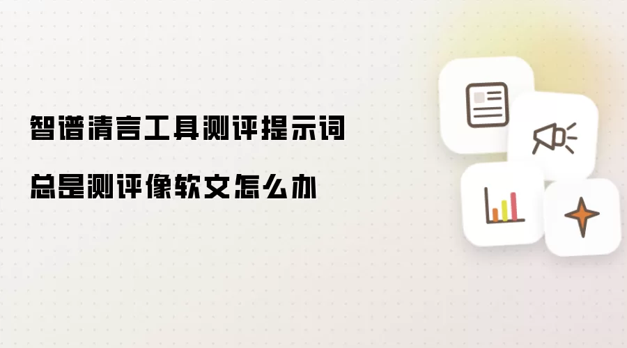 智谱清言工具测评提示词总是测评像软文怎么办