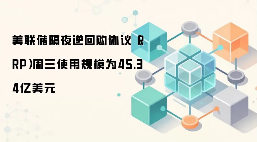 美联储隔夜逆回购协议（RRP）周三使用规模为45.34亿美元