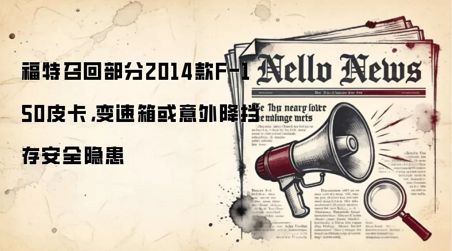 福特召回部分2014款F-150皮卡,变速箱或意外降挡存安全隐患