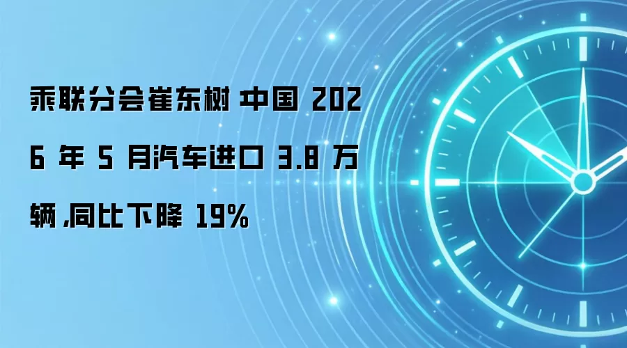 乘联分会崔东树:中国 2026 年 5 月汽车进口 3.8 万辆,同比下降 19%
