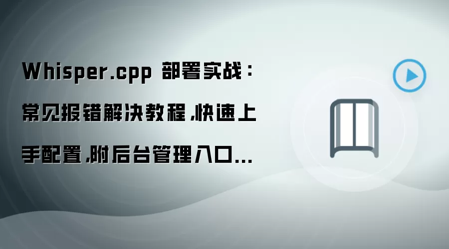 Whisper.cpp 部署实战：常见报错解决教程，快速上手配置，附后台管理入口说明