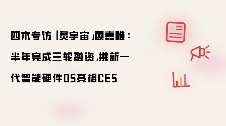 四木专访|「灵宇宙」顾嘉唯:半年完成三轮融资,携新一代智能硬件OS亮相CES