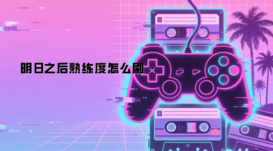 明日之后熟练度怎么刷