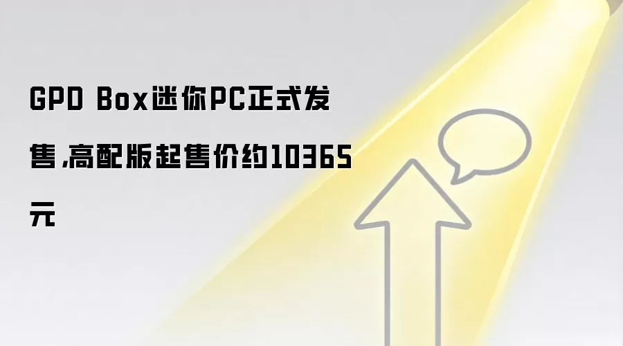 GPD Box迷你PC正式发售,高配版起售价约10365元