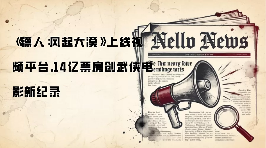 《镖人：风起大漠》上线视频平台，14亿票房创武侠电影新纪录