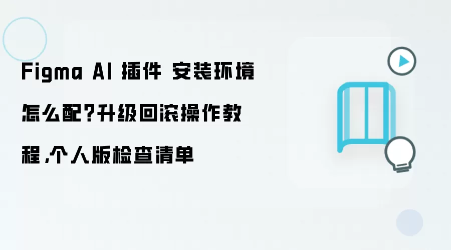 Figma AI 插件 安装环境怎么配？升级回滚操作教程，个人版检查清单