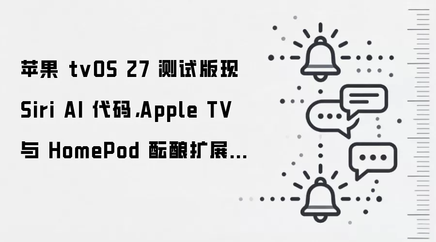 苹果 tvOS 27 测试版现 Siri AI 代码，Apple TV 与 HomePod 酝酿扩展 AI 功能