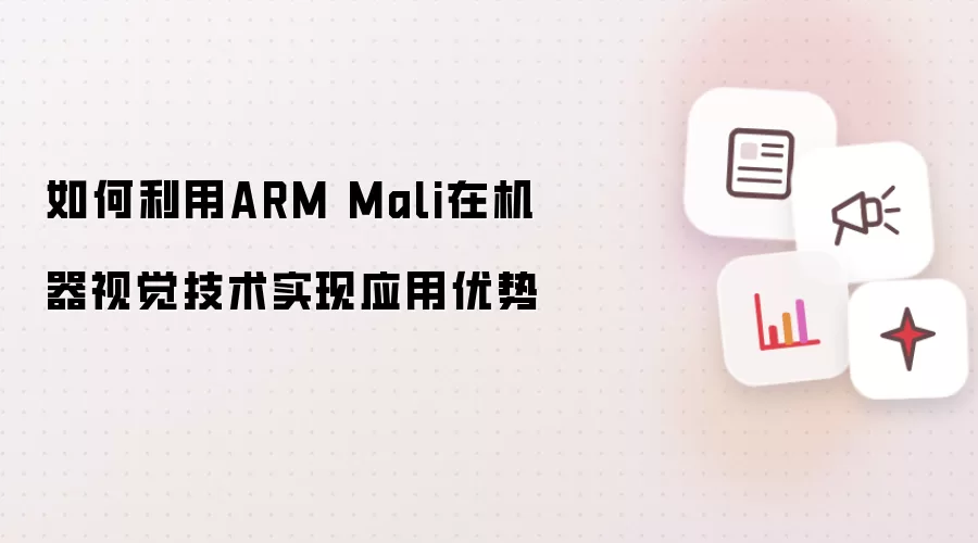 如何利用ARM Mali在机器视觉技术实现应用优势