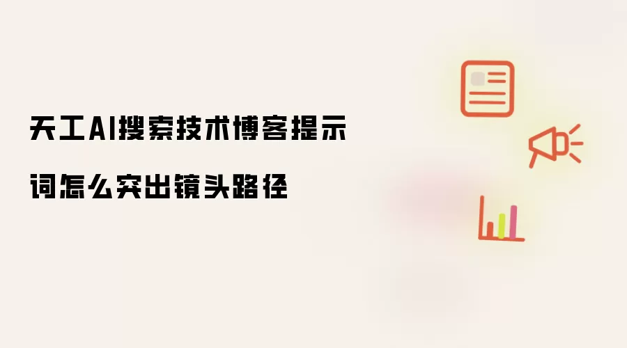 天工AI搜索技术博客提示词怎么突出镜头路径