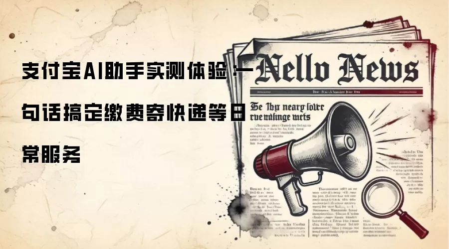 支付宝AI助手实测体验：一句话搞定缴费寄快递等日常服务