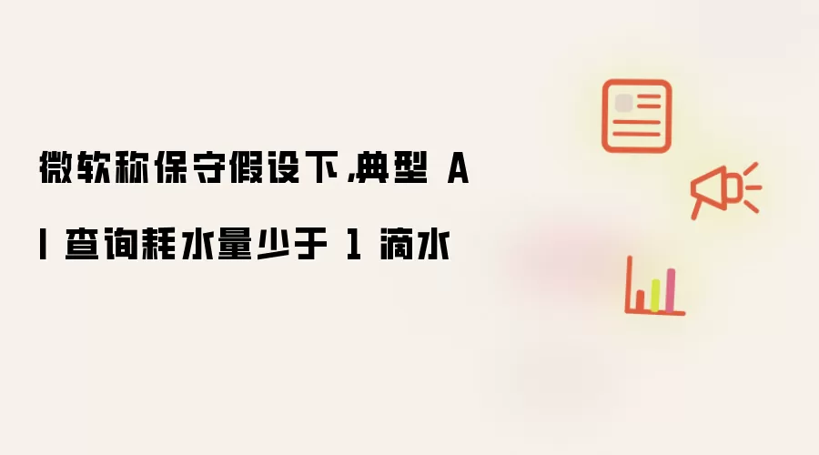 微软称保守假设下，典型 AI 查询耗水量少于 1 滴水